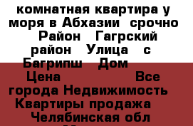 3 комнатная квартира у моря в Абхазии, срочно › Район ­ Гагрский район › Улица ­ с. Багрипш › Дом ­ 75 › Цена ­ 3 000 000 - Все города Недвижимость » Квартиры продажа   . Челябинская обл.,Миасс г.